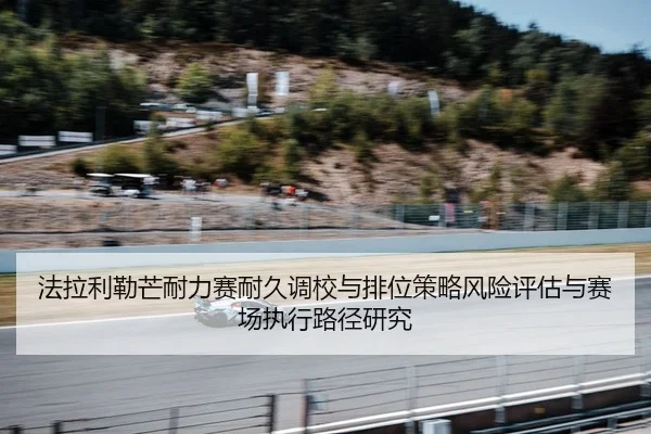 法拉利勒芒耐力赛耐久调校与排位策略风险评估与赛场执行路径研究