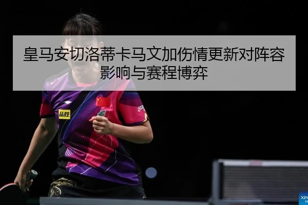 皇马安切洛蒂卡马文加伤情更新对阵容影响与赛程博弈